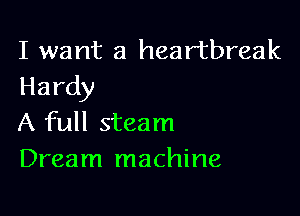 I want a heartbreak
Hardy

A full steam
Dream machine