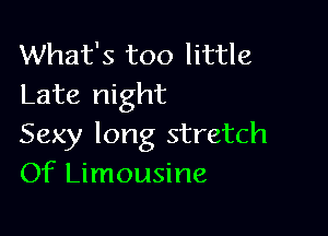 What's too little
Late night

Sexy long stretch
Of Limousine