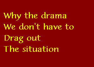 Why the drama
We don't have to

Drag out
The situation