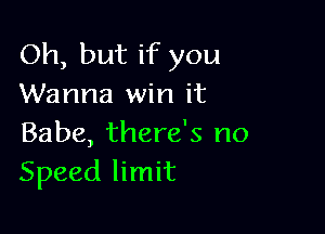 Oh, but if you
Wanna win it

Babe, there's no
Speed limit