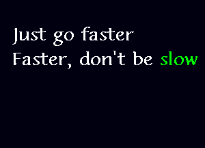 Just go faster
Faster, don't be slow