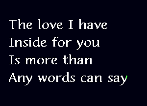 The love I have
Inside for you

Is more than
Any words can say