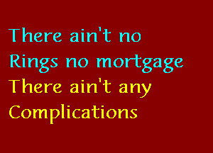 There ain't no
Rings no mortgage

There ain't any
Complications