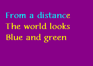 From a distance
The world looks

Blue and green