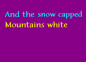 And the snow capped
Mountains white