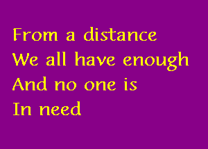 From a distance
We all have enough

And no one is
In need