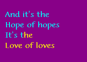 And it's the
Hope of hopes

It's the
Love of loves