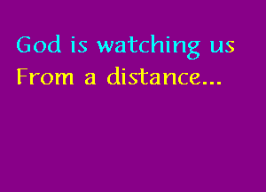 God is watching us
From a distance...