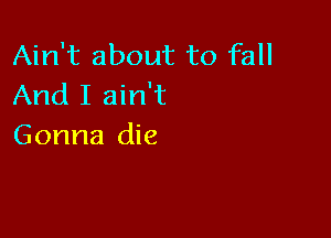Ain't about to fall
And I ain't

Gonna die