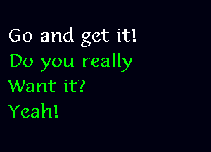 Go and get it!
Do you really

Want it?
Yeah!