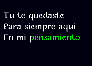 Tu te quedaste
Para siempre aqui

En mi pensamiento