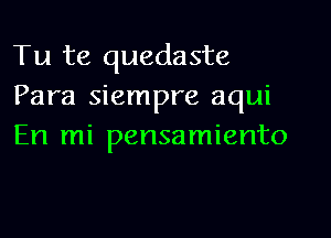 Tu te quedaste
Para siempre aqui

En mi pensamiento