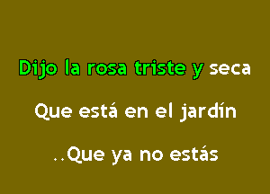 Dijo Ia rosa triste y seca

Que est6 en el jardin

..Que ya no est6s