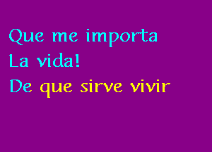 Que me importa
La Vida!

De que sirve vivir