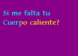 Si me falta tu
Cuerpo caliente?