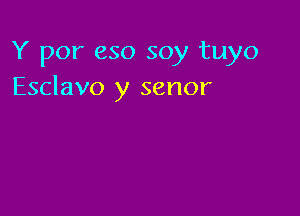 Y por eso soy tuyo
Esclavo y senor