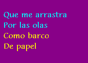 Que me arrastra
Por las olas

Como ba rco
De papel