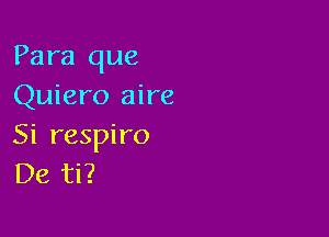 Para que
Quiero aire

Si respiro
De ti?