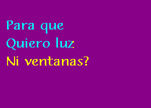 Para que
Quiero luZ

Ni ventanas?