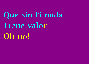 Que sin ti nada
Tiene valor

Oh no!