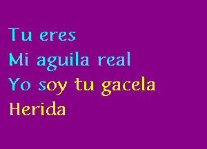 Tu eres
Mi aguila real

Yo soy tu gacela
Herida