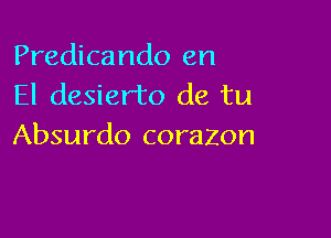 Predicando en
El desierto de tu

Absurdo corazon