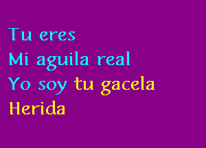 Tu eres
Mi aguila real

Yo soy tu gacela
Herida