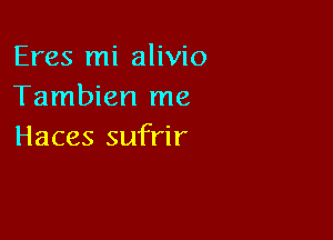 Eres mi alivio
Tambien me

Haces sufrir