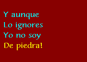 Y aunque
Lo ignores

Yo no soy
De piedra!