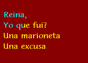 Reina,
Yo que fui?

Una marioneta
Una excusa