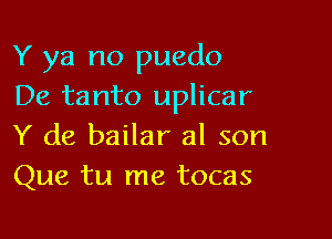 Y ya no puedo
De tanto uplicar

Y de bailar al son
Que tu me tocas