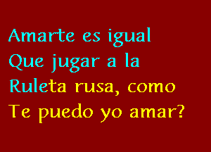 Amarte es igual
Que jugar a la

Ruleta rusa, como
Te puedo yo amar?