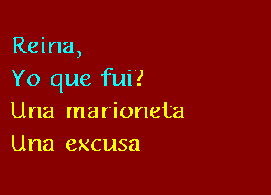 Reina,
Yo que fui?

Una marioneta
Una excusa