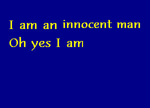 I am an innocent man

Oh yes I am