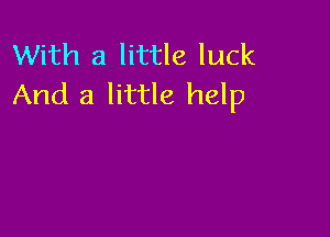 With a little luck
And a little help