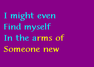 I might even
Find myself

In the arms of
Someone new