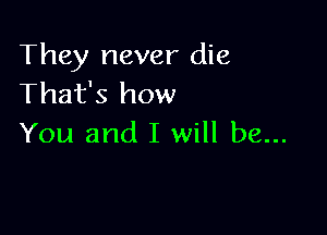 They never die
That's how

You and I will be...