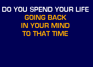 DO YOU SPEND YOUR LIFE
GOING BACK
IN YOUR MIND
T0 THAT TIME