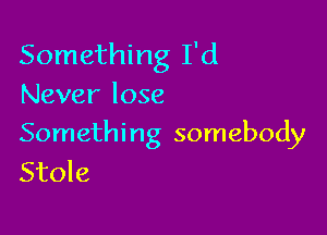 Something I'd
Never lose

Somethi ng somebody
Stole