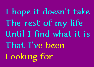 I hope it doesn't take

The rest of my life
Until I find what it is

That I've been
Looking for