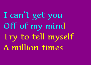 I can't get you
Off of my mind

Try to tell myself
A million times