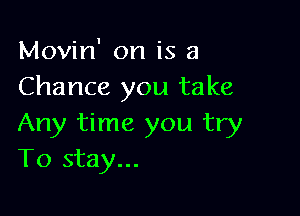 Movin' on is a
Chance you take

Any time you try
To stay...