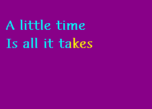 A little time
Is all it takes