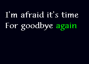 I'm afraid it's time
For goodbye again