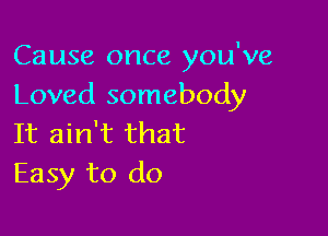 Cause once you've
Loved somebody

It ain't that
Easy to do