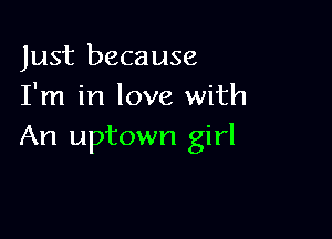 Just because
I'm in love with

An uptown girl