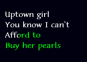 Uptown girl
You know I can't

Afford to
Buy her pearls