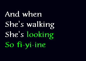 And when
She's walking

She's looking
So fi-yi-ine