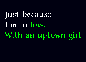 Just because
I'm in love

With an uptown girl