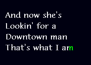 And now she's
Lookin' for a

Downtown man
That's what I am
